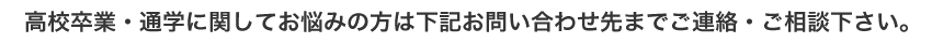 高校卒業・通学に関してお悩みの方は下記お問い合わせ先までご連絡・ご相談下さい。